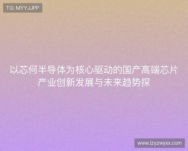 以芯何半导体为核心驱动的国产高端芯片产业创新发展与未来趋势探